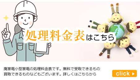 処理料金表はこちら。廃家電小型家の処理料金表です。無料で受取できるもの、買取できるものなどもございます。詳しくはこちらからご確認ください。