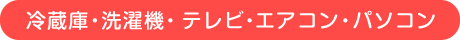 冷蔵庫・洗濯機・テレビ・エアコン・パソコン